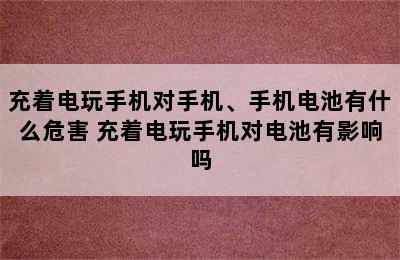 充着电玩手机对手机、手机电池有什么危害 充着电玩手机对电池有影响吗